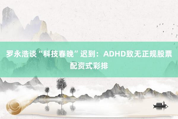 罗永浩谈“科技春晚”迟到:ADHD致无正规股票配资式彩排