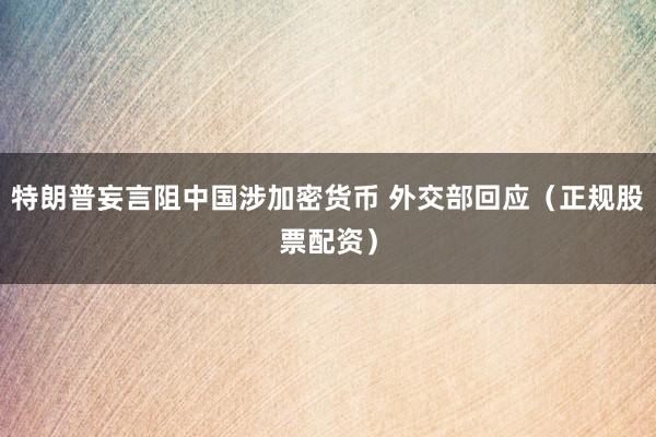 特朗普妄言阻中国涉加密货币 外交部回应（正规股票配资）