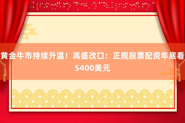 黄金牛市持续升温！高盛改口：正规股票配资年底看5400美元