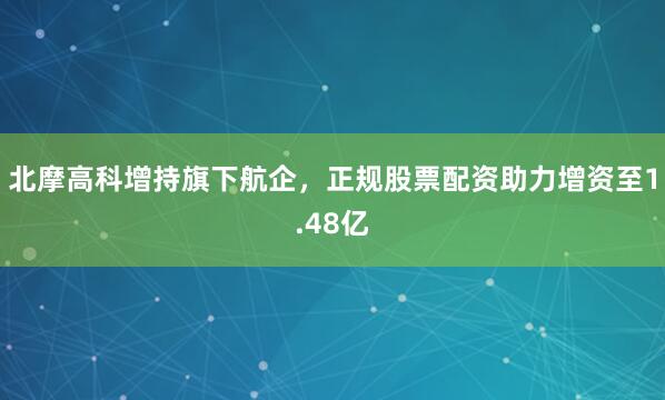 北摩高科增持旗下航企，正规股票配资助力增资至1.48亿