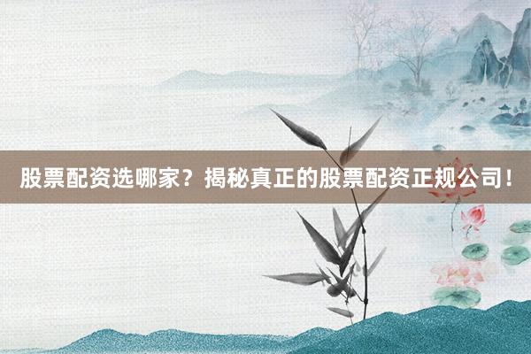 股票配资选哪家？揭秘真正的股票配资正规公司！
