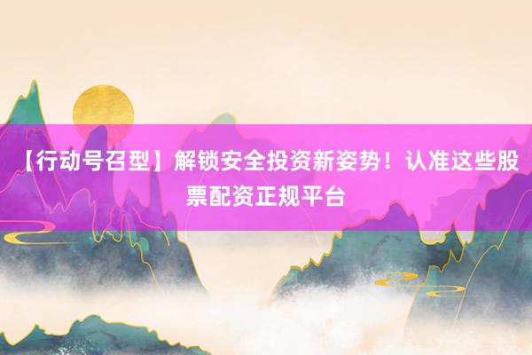 【行动号召型】解锁安全投资新姿势!认准这些股票配资正规平台
