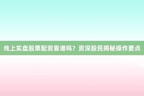 线上实盘股票配资靠谱吗？资深股民揭秘操作要点