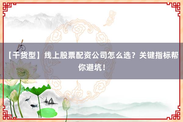 【干货型】线上股票配资公司怎么选？关键指标帮你避坑！