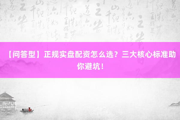 【问答型】正规实盘配资怎么选？三大核心标准助你避坑！