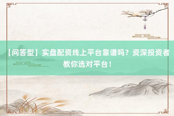 【问答型】实盘配资线上平台靠谱吗？资深投资者教你选对平台！
