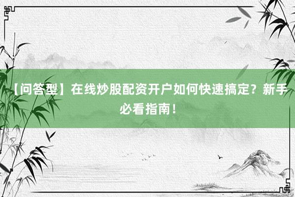 【问答型】在线炒股配资开户如何快速搞定？新手必看指南！