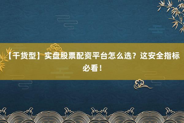 【干货型】实盘股票配资平台怎么选？这安全指标必看！