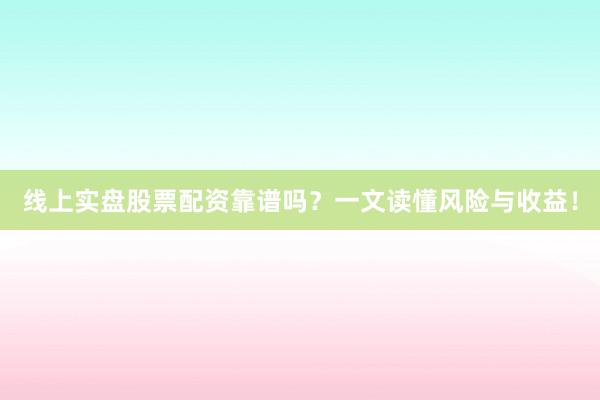 线上实盘股票配资靠谱吗？一文读懂风险与收益！