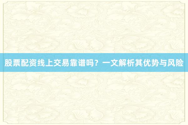 股票配资线上交易靠谱吗？一文解析其优势与风险