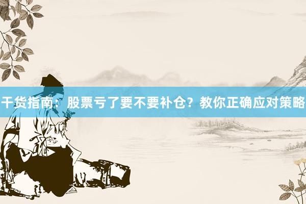 干货指南：股票亏了要不要补仓？教你正确应对策略