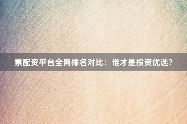 票配资平台全网排名对比：谁才是投资优选？