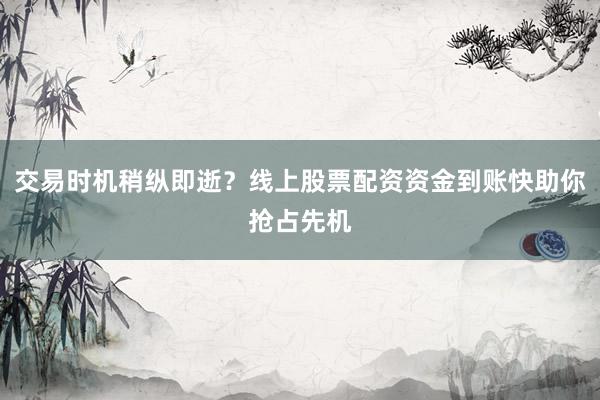 交易时机稍纵即逝?线上股票配资资金到账快助你抢占先机