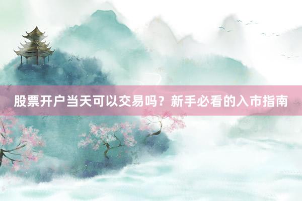 股票开户当天可以交易吗?新手必看的入市指南