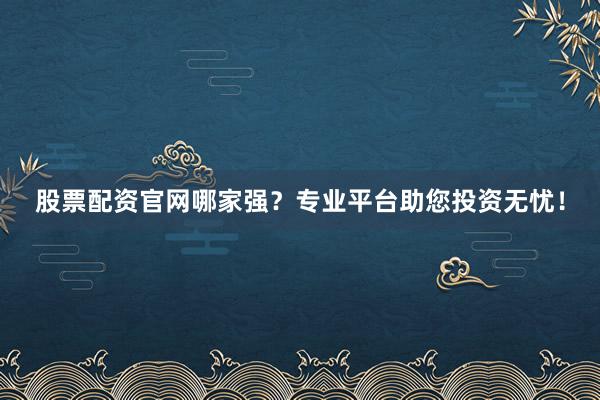 股票配资官网哪家强?专业平台助您投资无忧!