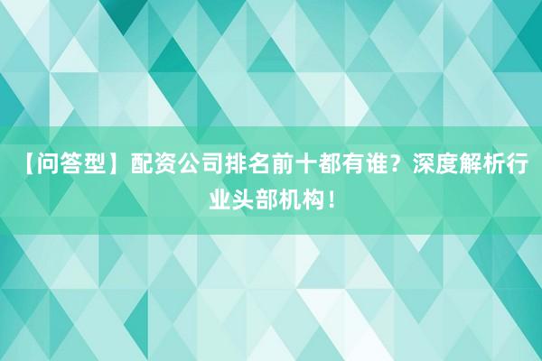 【问答型】配资公司排名前十都有谁？深度解析行业头部机构！