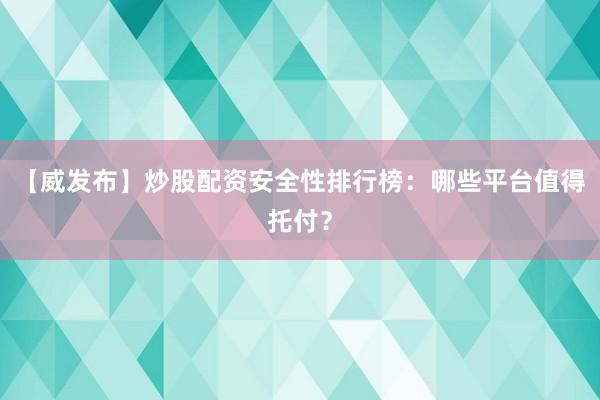 【威发布】炒股配资安全性排行榜：哪些平台值得托付？