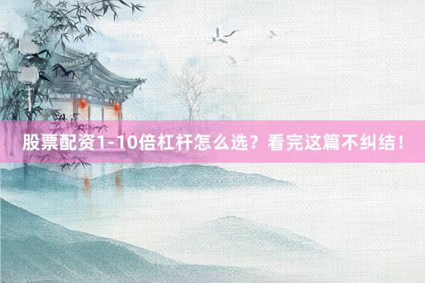 股票配资1-10倍杠杆怎么选？看完这篇不纠结！