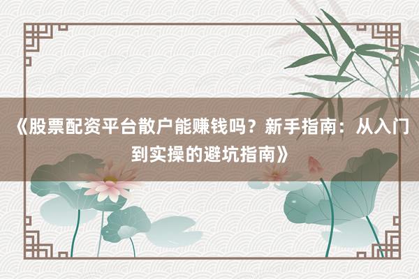 《股票配资平台散户能赚钱吗?新手指南:从入门到实操的避坑指南》