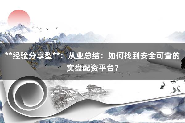 **经验分享型**:从业总结:如何找到安全可查的实盘配资平台?