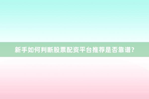 新手如何判断股票配资平台推荐是否靠谱?