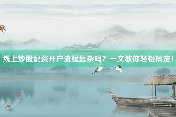 线上炒股配资开户流程复杂吗?一文教你轻松搞定!