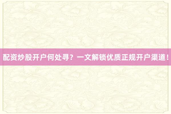 配资炒股开户何处寻?一文解锁优质正规开户渠道!