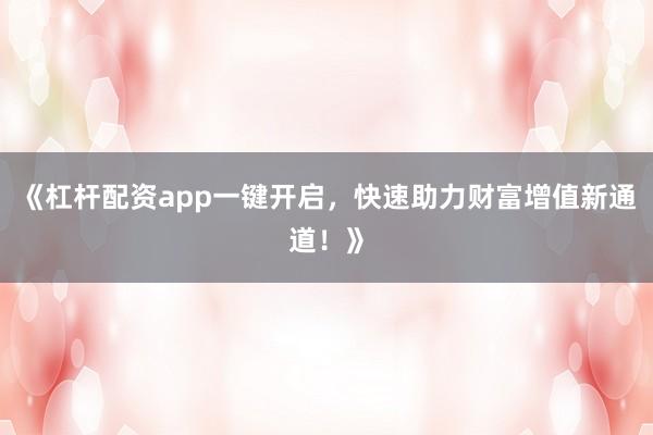 《杠杆配资app一键开启,快速助力财富增值新通道!》