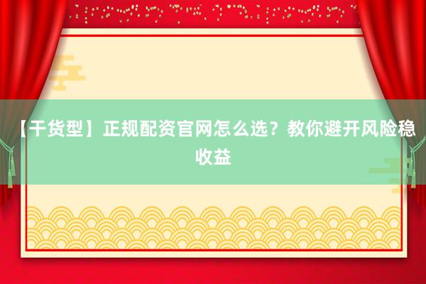 【干货型】正规配资官网怎么选?教你避开风险稳收益