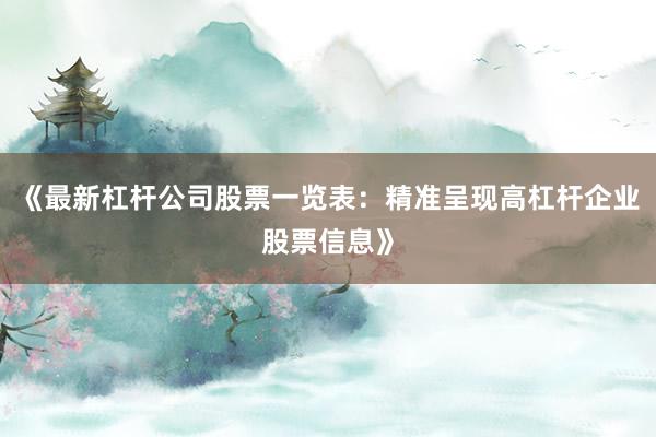 《最新杠杆公司股票一览表：精准呈现高杠杆企业股票信息》