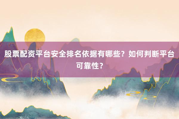 股票配资平台安全排名依据有哪些？如何判断平台可靠性？