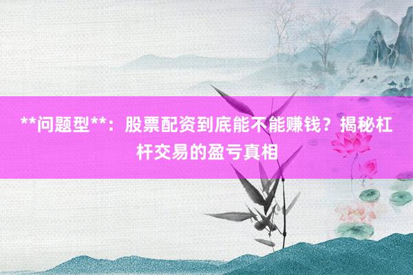 **问题型**:股票配资到底能不能赚钱?揭秘杠杆交易的盈亏真相