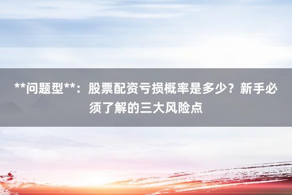 **问题型**:股票配资亏损概率是多少?新手必须了解的三大风险点