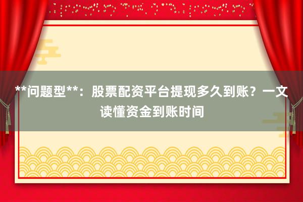 **问题型**：股票配资平台提现多久到账？一文读懂资金到账时间