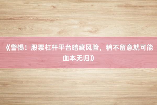 《警惕！股票杠杆平台暗藏风险，稍不留意就可能血本无归》