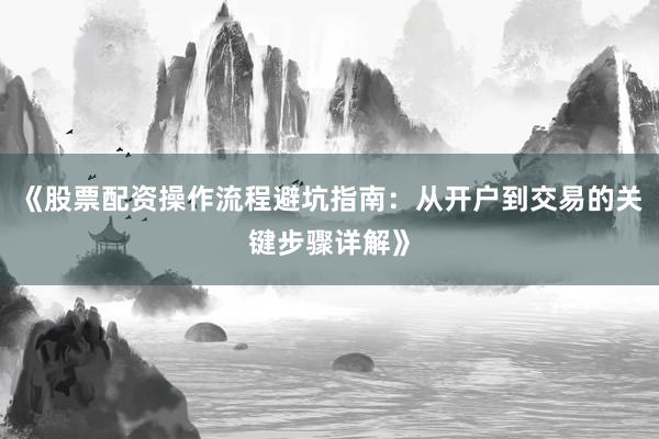 《股票配资操作流程避坑指南：从开户到交易的关键步骤详解》