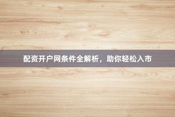 配资开户网条件全解析，助你轻松入市