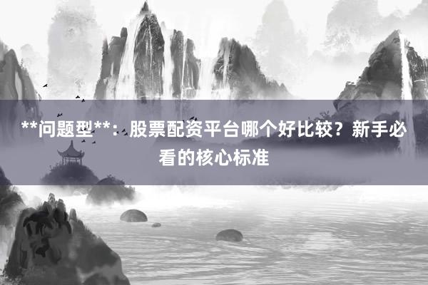 **问题型**:股票配资平台哪个好比较?新手必看的核心标准