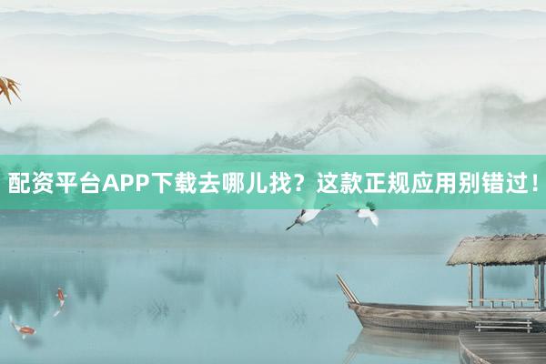 配资平台APP下载去哪儿找？这款正规应用别错过！