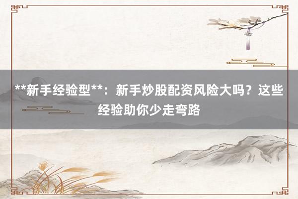 **新手经验型**:新手炒股配资风险大吗?这些经验助你少走弯路