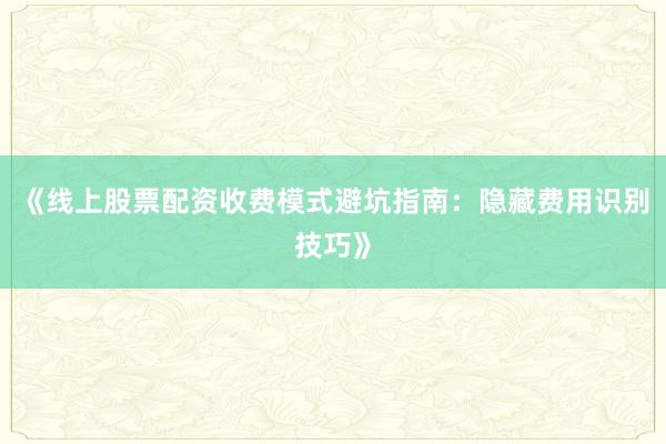 《线上股票配资收费模式避坑指南:隐藏费用识别技巧》