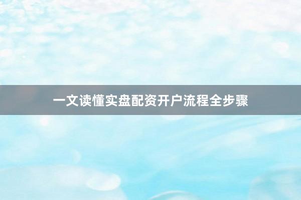 一文读懂实盘配资开户流程全步骤