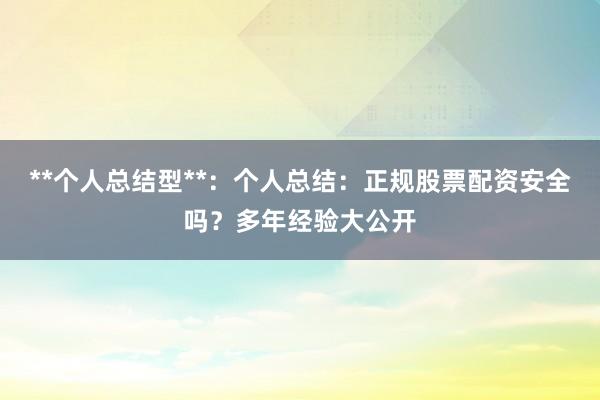**个人总结型**：个人总结：正规股票配资安全吗？多年经验大公开