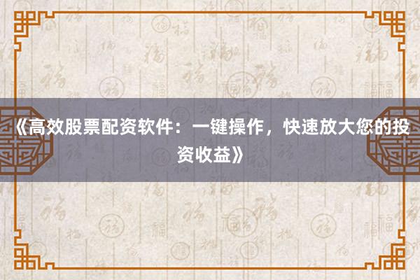 《高效股票配资软件：一键操作，快速放大您的投资收益》