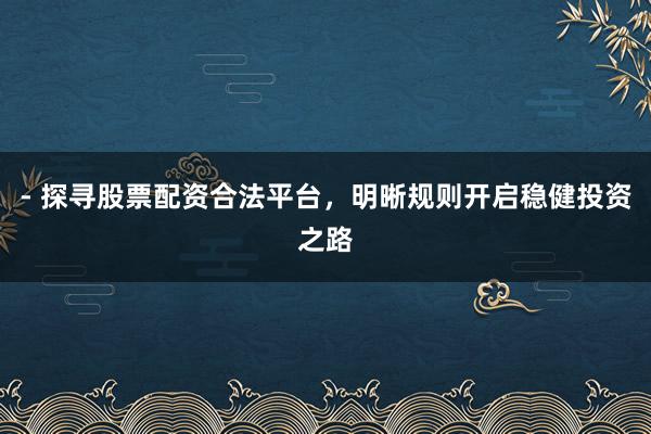 - 探寻股票配资合法平台，明晰规则开启稳健投资之路