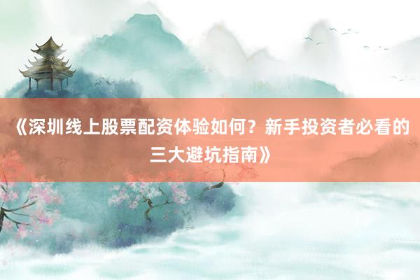 《深圳线上股票配资体验如何？新手投资者必看的三大避坑指南》