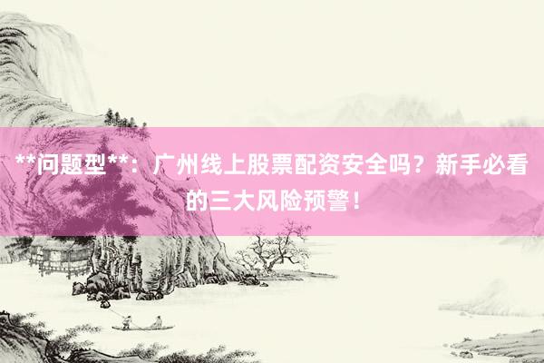 **问题型**：广州线上股票配资安全吗？新手必看的三大风险预警！
