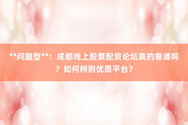 **问题型**：成都线上股票配资论坛真的靠谱吗？如何辨别优质平台？