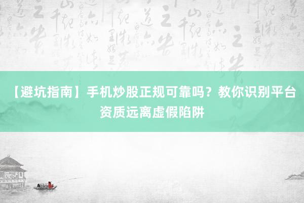 【避坑指南】手机炒股正规可靠吗？教你识别平台资质远离虚假陷阱