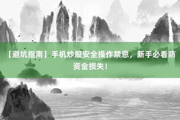 【避坑指南】手机炒股安全操作禁忌，新手必看防资金损失！